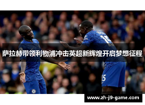 萨拉赫带领利物浦冲击英超新辉煌开启梦想征程