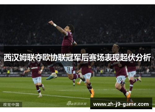 西汉姆联夺欧协联冠军后赛场表现起伏分析 西汉姆联夺欧协联冠军后赛场表现起伏分析