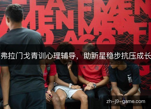 弗拉门戈青训心理辅导,助新星稳步抗压成长 弗拉门戈青训心理辅导,助新星稳步抗压成长
