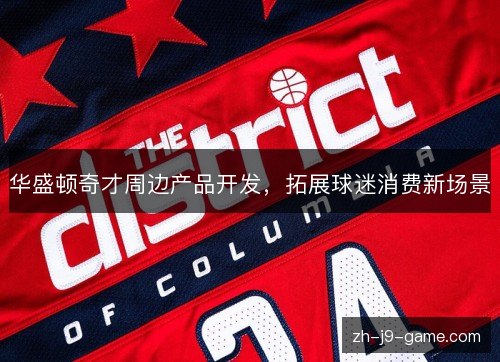华盛顿奇才周边产品开发,拓展球迷消费新场景 华盛顿奇才周边产品开发,拓展球迷消费新场景