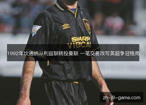 1992年坎通纳从利兹联转投曼联 一笔交易改写英超争冠格局